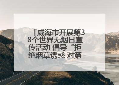 威海市开展第38个世界无烟日宣传活动 倡导“拒绝烟草诱惑 对第一支烟说不”
