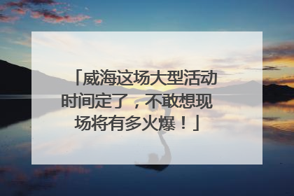 威海这场大型活动时间定了，不敢想现场将有多火爆！