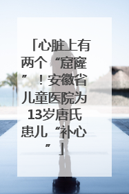 心脏上有两个“窟窿”！安徽省儿童医院为13岁唐氏患儿“补心”