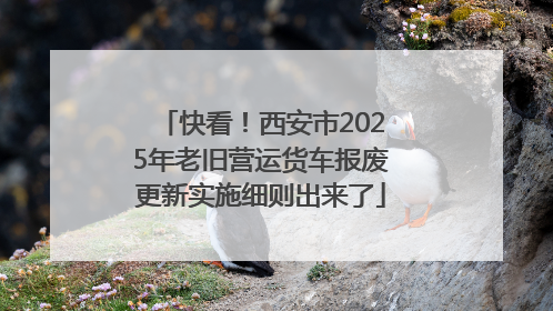 快看！西安市2025年老旧营运货车报废更新实施细则出来了