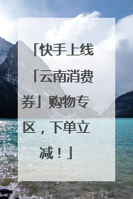 快手上线「云南消费券」购物专区，下单立减！