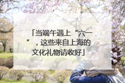 当端午遇上“六一”，这些来自上海的文化礼物请收好