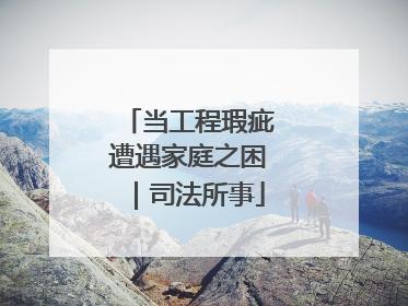 当工程瑕疵遭遇家庭之困｜司法所事