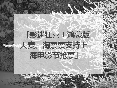影迷狂喜！鸿蒙版大麦、淘票票支持上海电影节抢票
