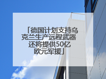 德国计划支持乌克兰生产远程武器 还将提供50亿欧元军援