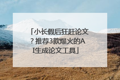 小长假后狂赶论文？推荐3款爆火的AI生成论文工具