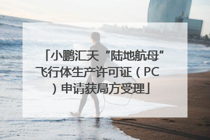 小鹏汇天“陆地航母”飞行体生产许可证（PC）申请获局方受理