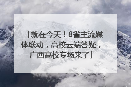 就在今天！8省主流媒体联动，高校云端答疑，广西高校专场来了