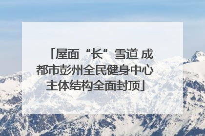 屋面“长”雪道 成都市彭州全民健身中心主体结构全面封顶