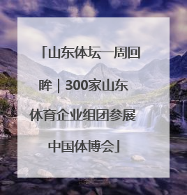 山东体坛一周回眸｜300家山东体育企业组团参展中国体博会
