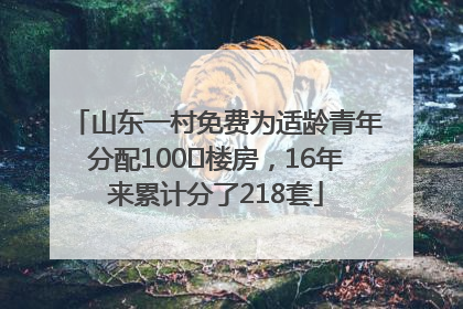 山东一村免费为适龄青年分配100㎡楼房，16年来累计分了218套