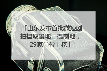 山东发布首批微短剧拍摄取景地、摄制地，29家单位上榜