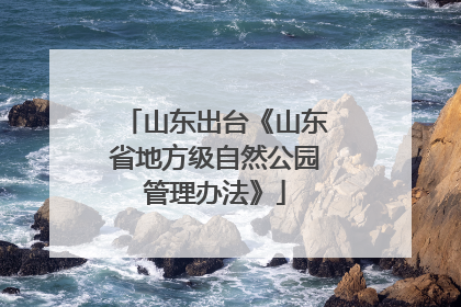 山东出台《山东省地方级自然公园管理办法》