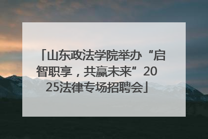 山东政法学院举办“启智职享，共赢未来”2025法律专场招聘会