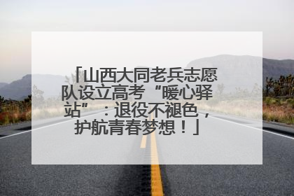 山西大同老兵志愿队设立高考“暖心驿站”：退役不褪色，护航青春梦想！