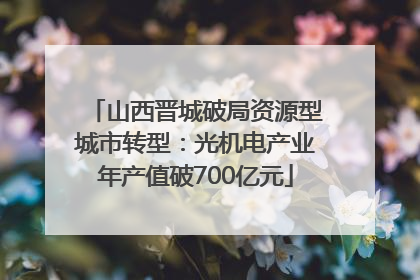山西晋城破局资源型城市转型：光机电产业年产值破700亿元