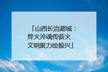 山西长治潞城：烽火淬魂传薪火 文明聚力绘振兴