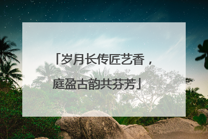 岁月长传匠艺香，庭盈古韵共芬芳