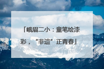 峨眉二小：童笔绘漆彩，“非遗”正青春