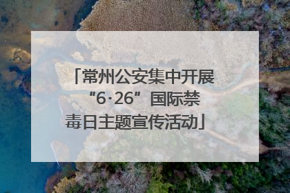 常州公安集中开展“6･26”国际禁毒日主题宣传活动