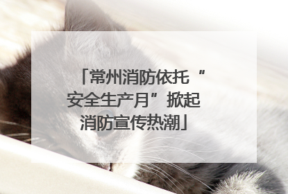常州消防依托“安全生产月”掀起消防宣传热潮