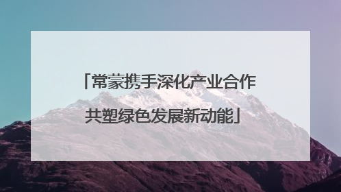 常蒙携手深化产业合作 共塑绿色发展新动能