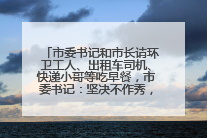 市委书记和市长请环卫工人、出租车司机、快递小哥等吃早餐，市委书记：坚决不作秀，不搞提前彩排