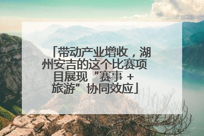 带动产业增收，湖州安吉的这个比赛项目展现“赛事 + 旅游”协同效应
