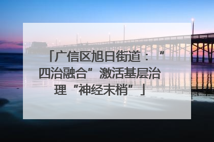 广信区旭日街道：“四治融合”激活基层治理“神经末梢”
