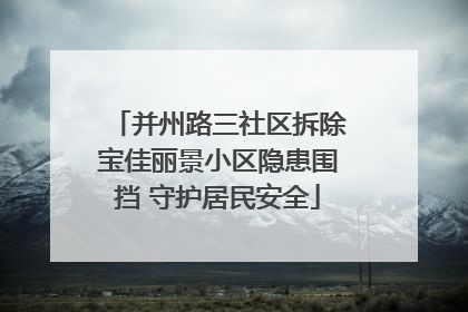 并州路三社区拆除宝佳丽景小区隐患围挡 守护居民安全