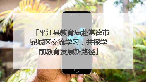 平江县教育局赴常德市鼎城区交流学习，共探学前教育发展新路径