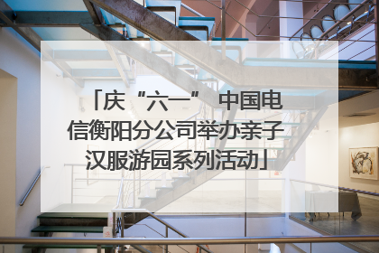 庆“六一” 中国电信衡阳分公司举办亲子汉服游园系列活动