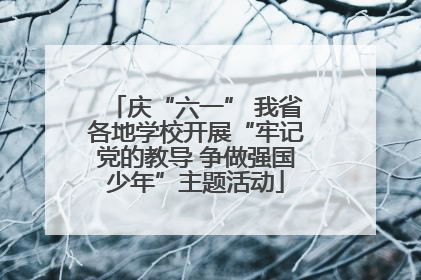 庆“六一” 我省各地学校开展“牢记党的教导 争做强国少年”主题活动