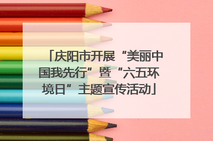 庆阳市开展“美丽中国我先行”暨“六五环境日”主题宣传活动