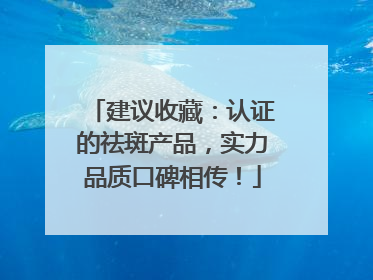 建议收藏：认证的祛斑产品，实力品质口碑相传！