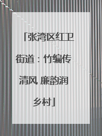 张湾区红卫街道：竹编传清风 廉韵润乡村