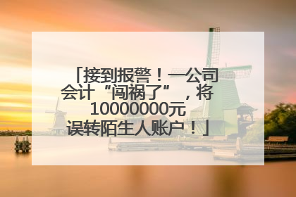 接到报警！一公司会计“闯祸了”，将10000000元误转陌生人账户！