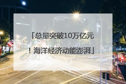 总量突破10万亿元！海洋经济动能澎湃