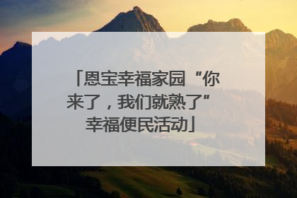恩宝幸福家园“你来了，我们就熟了” 幸福便民活动