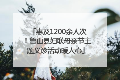 惠及1200余人次！鲁山县妇联母亲节主题义诊活动暖人心
