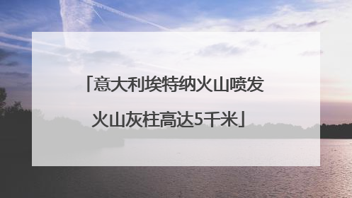 意大利埃特纳火山喷发 火山灰柱高达5千米