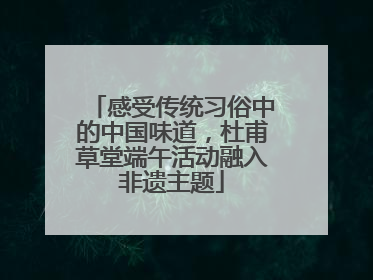 感受传统习俗中的中国味道，杜甫草堂端午活动融入非遗主题