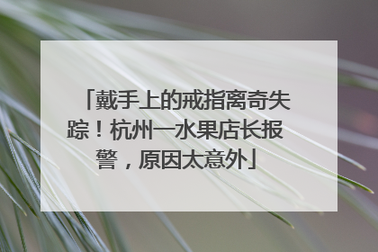 戴手上的戒指离奇失踪！杭州一水果店长报警，原因太意外