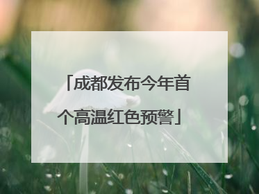 成都发布今年首个高温红色预警