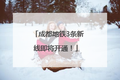 成都地铁3条新线即将开通！