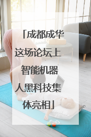 成都成华这场论坛上 智能机器人黑科技集体亮相
