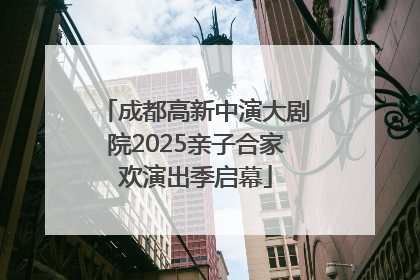 成都高新中演大剧院2025亲子合家欢演出季启幕