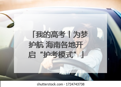 我的高考丨为梦护航 海南各地开启“护考模式”