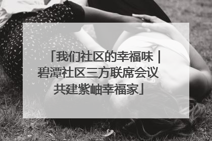 我们社区的幸福味｜碧潭社区三方联席会议共建紫岫幸福家