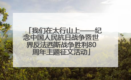 我们在太行山上——纪念中国人民抗日战争暨世界反法西斯战争胜利80周年主题征文活动